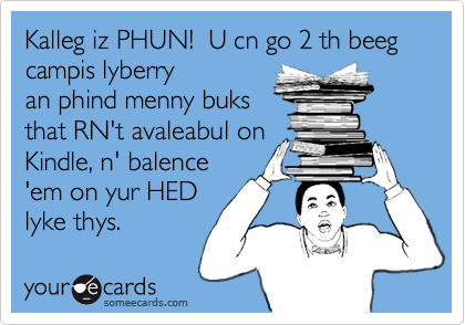 Kalleg iz PHUN!  U cn go 2 th beeg campis lyberry
an phind menny buks
that RN't avaleabul on
Kindle, n' balence
'em on yur HED
lyke thys.