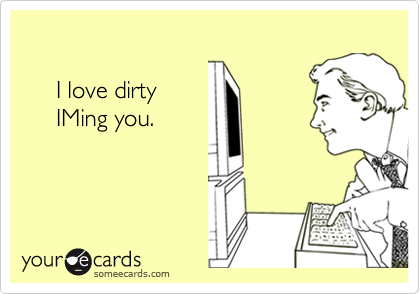      I love dirty      IMing you.