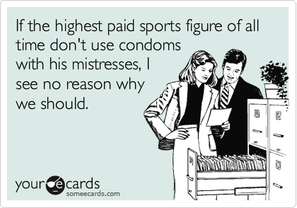 If the highest paid sports figure of all time don't use condoms
with his mistresses, I
see no reason why
we should.