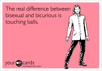 The real difference betweenbisexual and bicurious istouching balls.