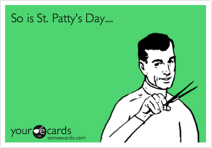 So is St. Patty's Day....