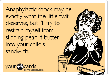 Anaphylactic shock may beexactly what the little twitdeserves, but I'll try torestrain myself fromslipping peanut butterinto your child'ssandwich.