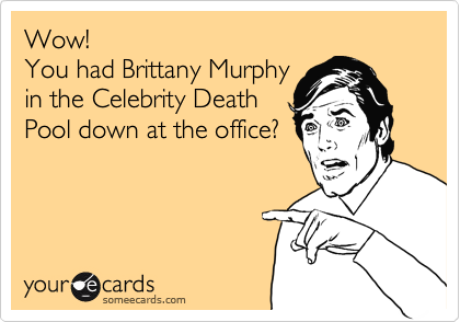 Wow!
You had Brittany Murphy
in the Celebrity Death
Pool down at the office?