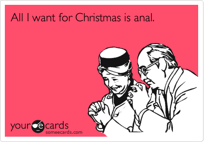 All I want for Christmas is anal.