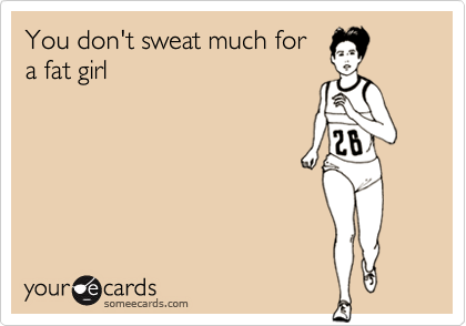You don't sweat much fora fat girl