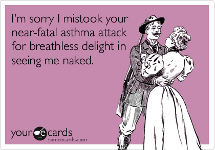 I'm sorry I mistook your
near-fatal asthma attack
for breathless delight in
seeing me naked.
