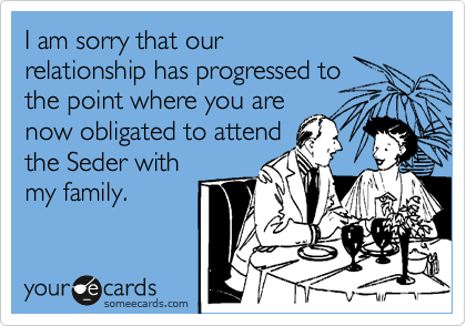 I am sorry that our
relationship has progressed to 
the point where you are
now obligated to attend
the Seder with
my family.