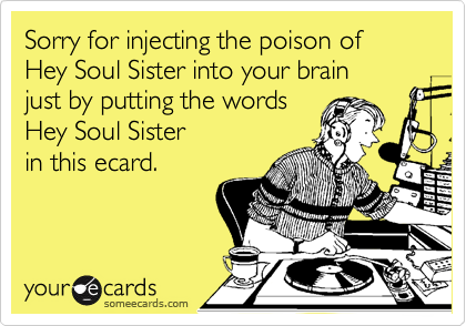 Sorry for injecting the poison of Hey Soul Sister into your brain 
just by putting the words
Hey Soul Sister
in this ecard.

 