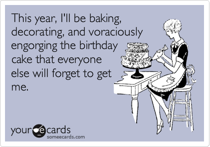 This year, I'll be baking,decorating, and voraciouslyengorging the birthdaycake that everyoneelse will forget to getme.