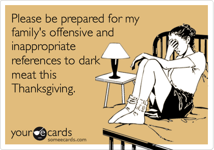 Please be prepared for my
family's offensive and
inappropriate
references to dark
meat this
Thanksgiving.