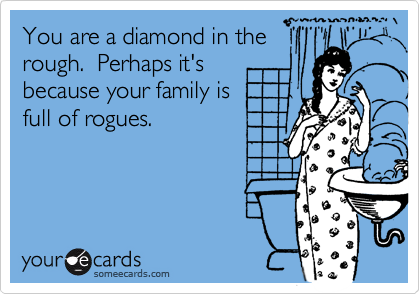 You are a diamond in therough.  Perhaps it'sbecause your family isfull of rogues.