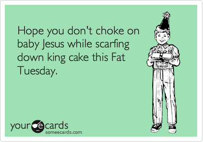 
  Hope you don't choke on
  baby Jesus while scarfing
  down king cake this Fat
  Tuesday.