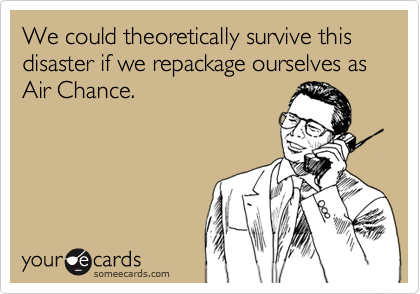 We could theoretically survive this disaster if we repackage ourselves as  Air Chance.