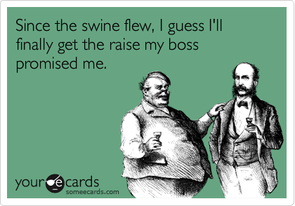 Since the swine flew, I guess I'll finally get the raise my boss promised me.