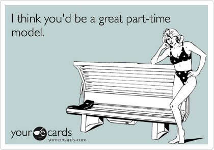I think you'd be a great part-time model.