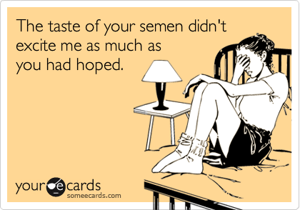 The taste of your semen didn't
excite me as much as
you had hoped.