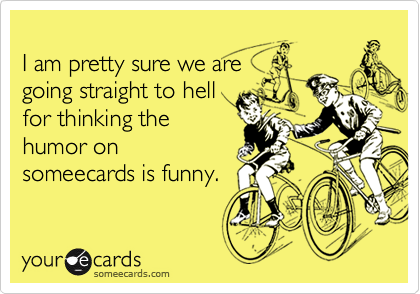 
I am pretty sure we are
going straight to hell 
for thinking the
humor on
someecards is funny.
