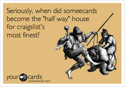 Seriously, when did someecards
become the "half way" house
for craigslist's
most finest?