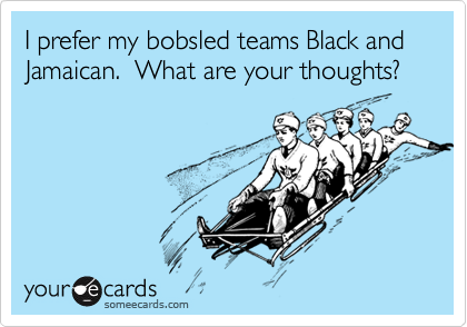 I prefer my bobsled teams Black and Jamaican.  What are your thoughts?