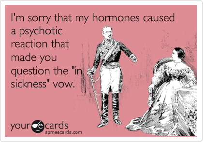 I'm sorry that my hormones caused a psychotic
reaction that
made you
question the "in
sickness" vow.