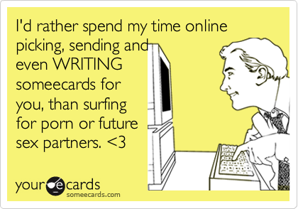 I'd rather spend my time online picking, sending and
even WRITING
someecards for
you, than surfing
for porn or future 
sex partners. <3