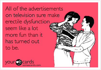 All of the advertisements
on television sure make
erectile dysfunction
seem like a lot
more fun than it
has turned out 
to be.