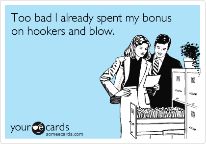 Too bad I already spent my bonuson hookers and blow.