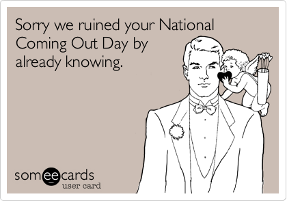 Sorry we ruined your National Coming Out Day by
already knowing.