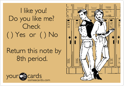        I like you!
 Do you like me?
        Check
( ) Yes  or  ( ) No

Return this note by 
     8th period.