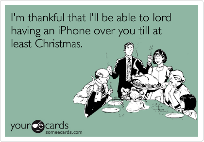 I'm thankful that I'll be able to lord having an iPhone over you till at least Christmas.