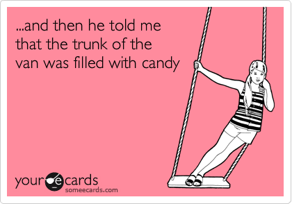 ...and then he told me
that the trunk of the
van was filled with candy