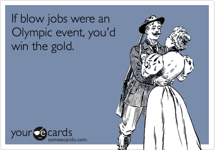 If blow jobs were anOlympic event, you'dwin the gold.