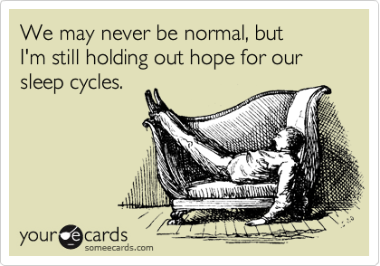 We may never be normal, but
I'm still holding out hope for our sleep cycles.