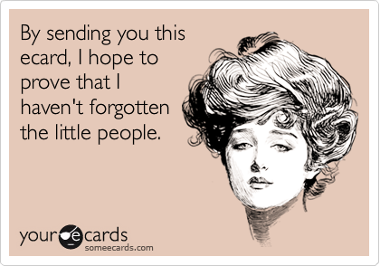 By sending you thisecard, I hope to prove that Ihaven't forgottenthe little people.
