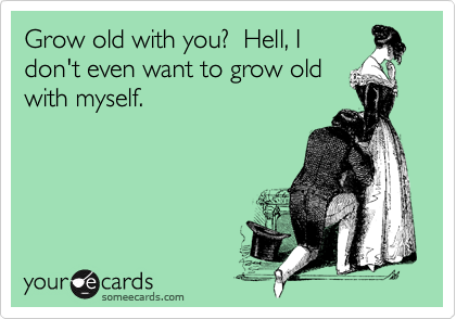 Grow old with you?  Hell, I
don't even want to grow old
with myself.