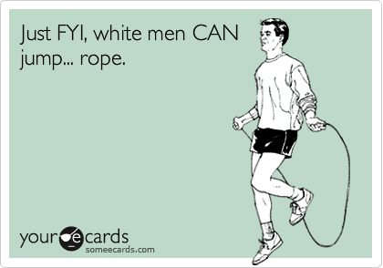Just FYI, white men CANjump... rope.
