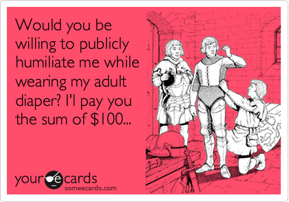 Would you be
willing to publicly
humiliate me while
wearing my adult
diaper? I'l pay you
the sum of $100...
