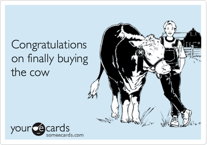 

Congratulations 
on finally buying
the cow