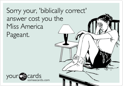 Sorry your, 'biblically correct'answer cost you the Miss AmericaPageant.