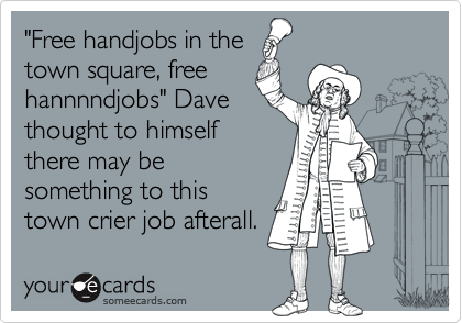 "Free handjobs in the
town square, free
hannnndjobs" Dave
thought to himself
there may be
something to this
town crier job afterall.