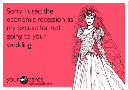 Sorry I used theeconomic recession asmy excuse for notgoing to your wedding.