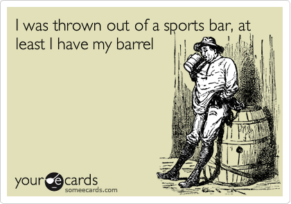 I was thrown out of a sports bar, at least I have my barrel