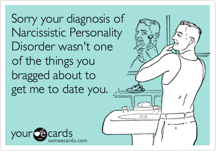 Sorry your diagnosis of
Narcissistic Personality
Disorder wasn't one
of the things you
bragged about to
get me to date you.