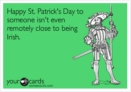 Happy St. Patrick's Day to
someone isn't even
remotely close to being
Irish.