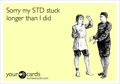 Sorry my STD stuck
longer than I did