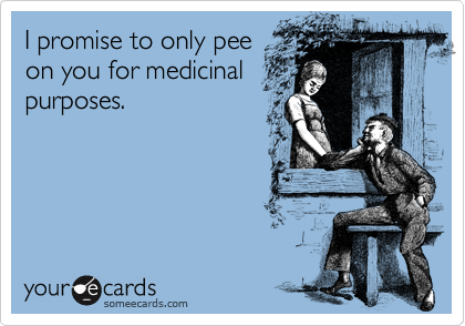I promise to only pee
on you for medicinal
purposes.