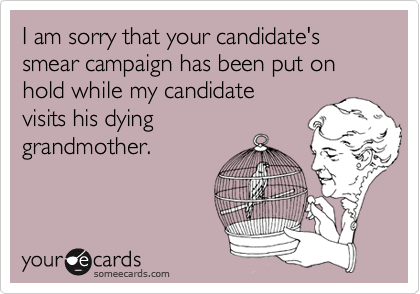 I am sorry that your candidate's smear campaign has been put on hold while my candidate
visits his dying
grandmother.