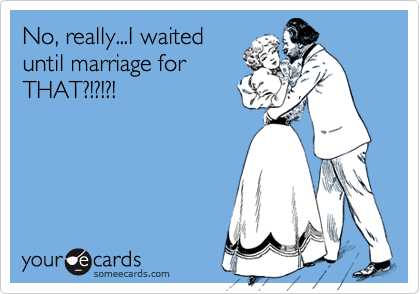 No, really...I waited
until marriage for
THAT?!?!?!