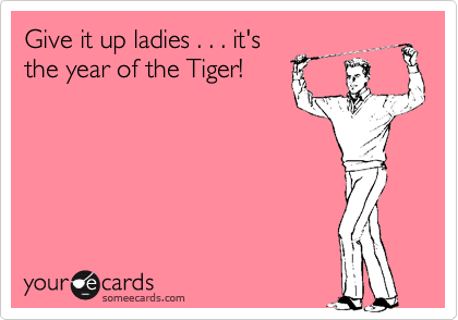 Give it up ladies . . . it's
the year of the Tiger! 
