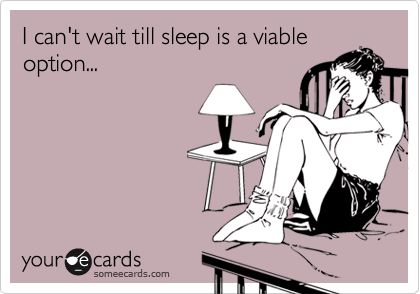 I can't wait till sleep is a viable
option...